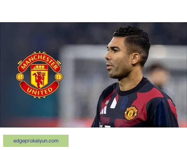 卡塞米罗战术适配性分析，展现出球队竞争力增强的趋势